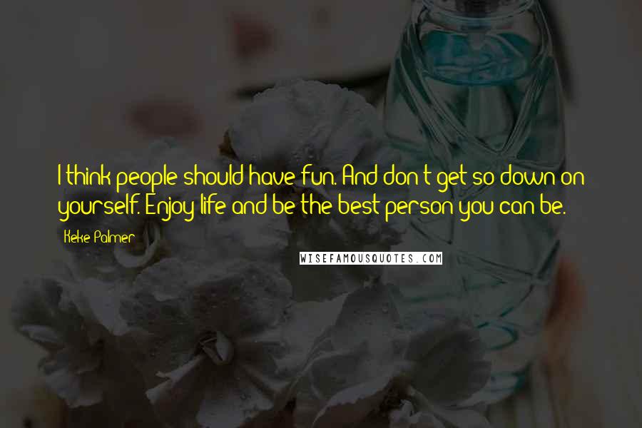 Keke Palmer Quotes: I think people should have fun. And don't get so down on yourself. Enjoy life and be the best person you can be.