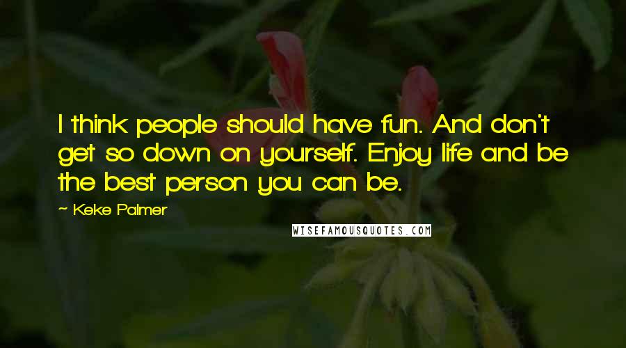 Keke Palmer Quotes: I think people should have fun. And don't get so down on yourself. Enjoy life and be the best person you can be.