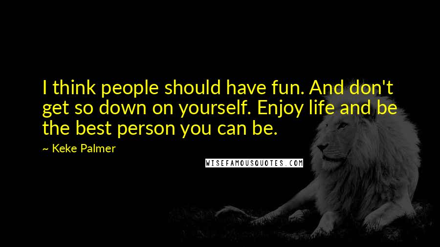 Keke Palmer Quotes: I think people should have fun. And don't get so down on yourself. Enjoy life and be the best person you can be.