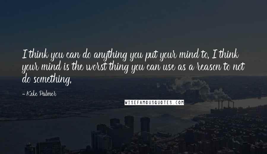 Keke Palmer Quotes: I think you can do anything you put your mind to. I think your mind is the worst thing you can use as a reason to not do something.