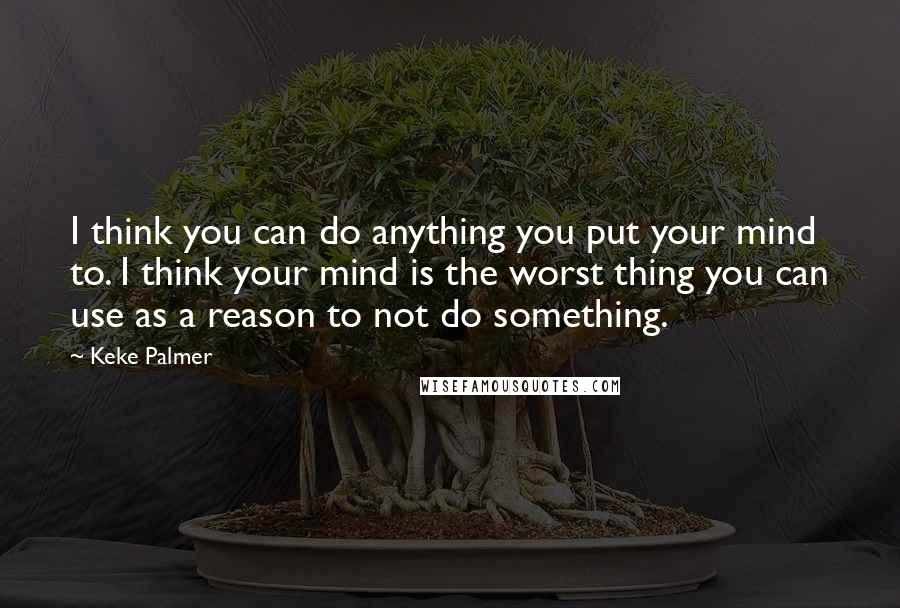 Keke Palmer Quotes: I think you can do anything you put your mind to. I think your mind is the worst thing you can use as a reason to not do something.
