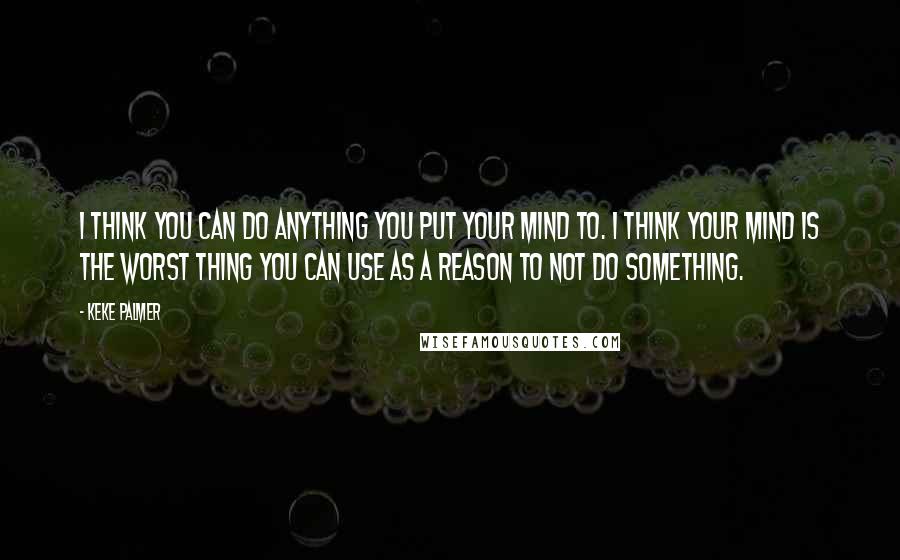 Keke Palmer Quotes: I think you can do anything you put your mind to. I think your mind is the worst thing you can use as a reason to not do something.