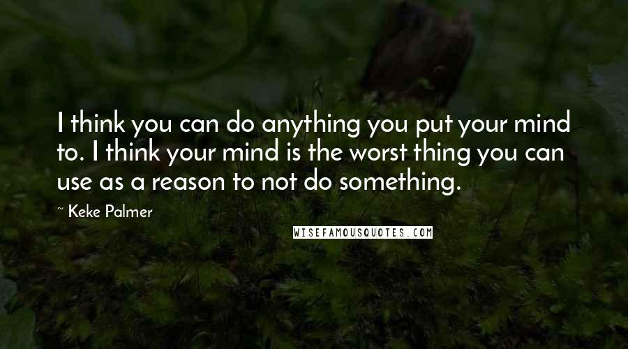 Keke Palmer Quotes: I think you can do anything you put your mind to. I think your mind is the worst thing you can use as a reason to not do something.