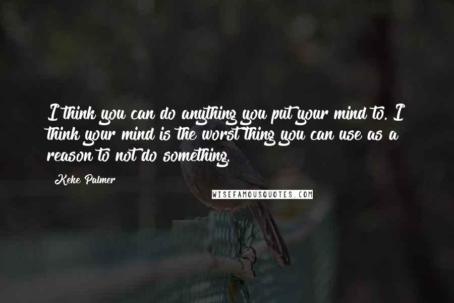 Keke Palmer Quotes: I think you can do anything you put your mind to. I think your mind is the worst thing you can use as a reason to not do something.