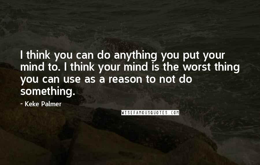 Keke Palmer Quotes: I think you can do anything you put your mind to. I think your mind is the worst thing you can use as a reason to not do something.