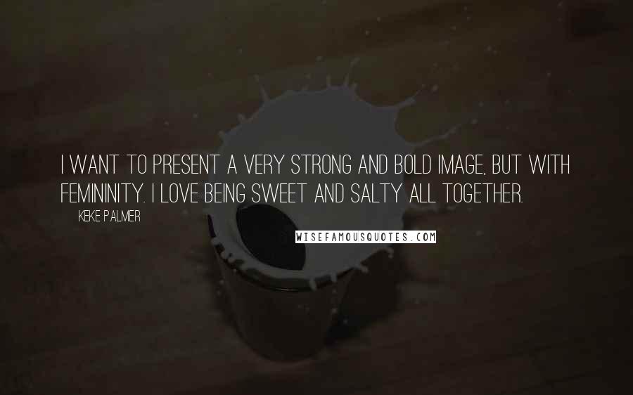 Keke Palmer Quotes: I want to present a very strong and bold image, but with femininity. I love being sweet and salty all together.