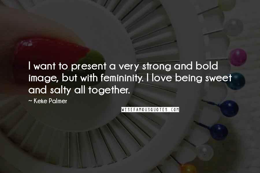 Keke Palmer Quotes: I want to present a very strong and bold image, but with femininity. I love being sweet and salty all together.