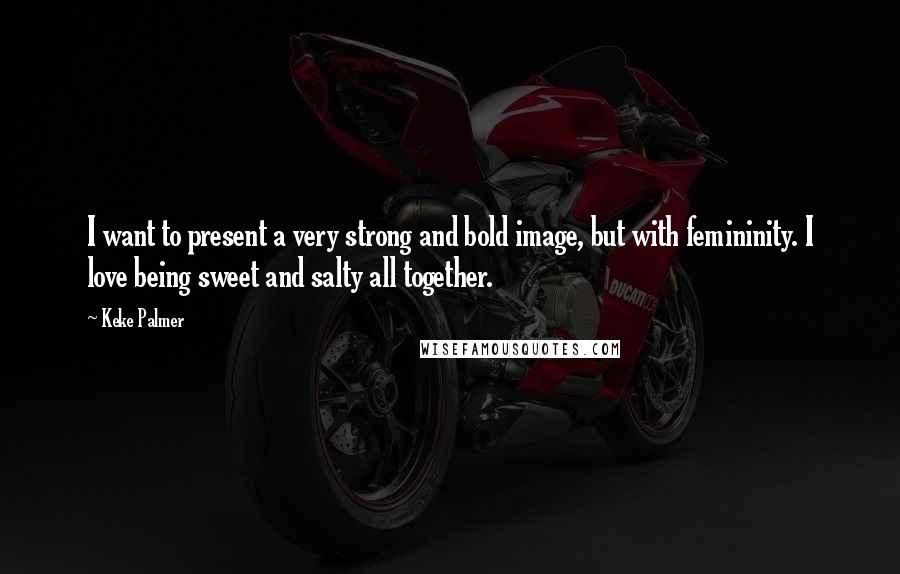Keke Palmer Quotes: I want to present a very strong and bold image, but with femininity. I love being sweet and salty all together.