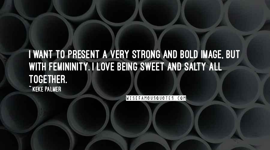 Keke Palmer Quotes: I want to present a very strong and bold image, but with femininity. I love being sweet and salty all together.