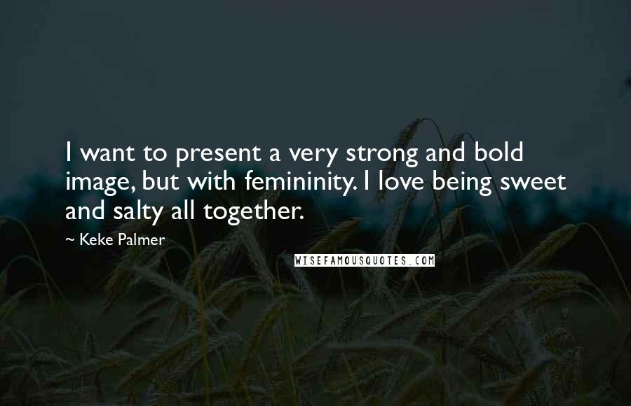 Keke Palmer Quotes: I want to present a very strong and bold image, but with femininity. I love being sweet and salty all together.