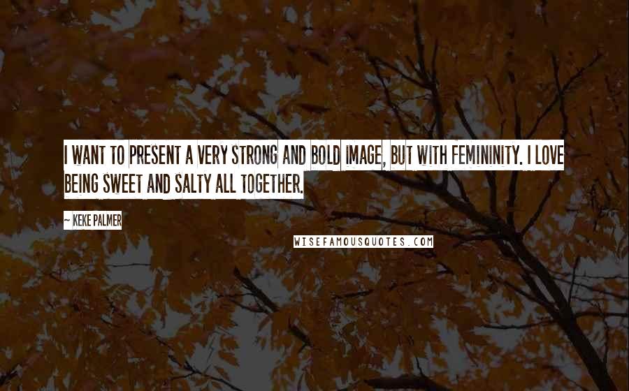 Keke Palmer Quotes: I want to present a very strong and bold image, but with femininity. I love being sweet and salty all together.