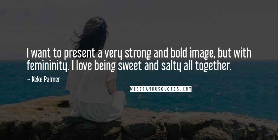 Keke Palmer Quotes: I want to present a very strong and bold image, but with femininity. I love being sweet and salty all together.