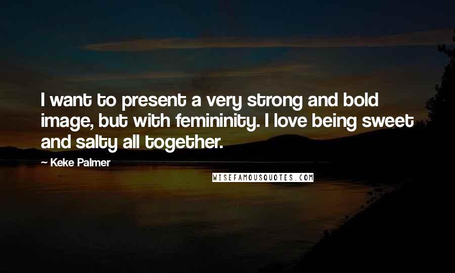 Keke Palmer Quotes: I want to present a very strong and bold image, but with femininity. I love being sweet and salty all together.