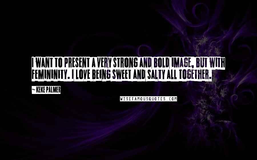 Keke Palmer Quotes: I want to present a very strong and bold image, but with femininity. I love being sweet and salty all together.