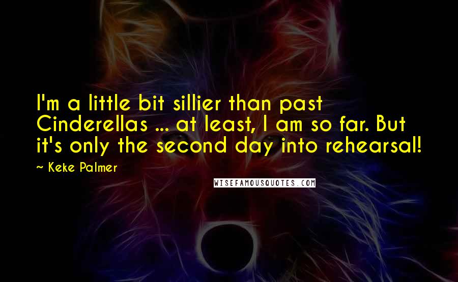 Keke Palmer Quotes: I'm a little bit sillier than past Cinderellas ... at least, I am so far. But it's only the second day into rehearsal!