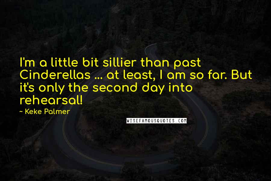 Keke Palmer Quotes: I'm a little bit sillier than past Cinderellas ... at least, I am so far. But it's only the second day into rehearsal!