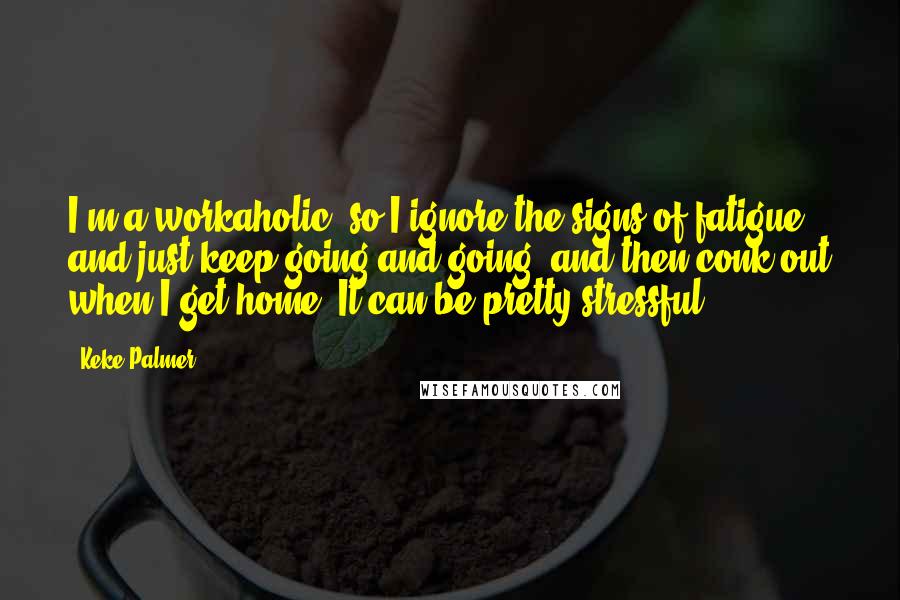 Keke Palmer Quotes: I'm a workaholic, so I ignore the signs of fatigue and just keep going and going, and then conk out when I get home. It can be pretty stressful.