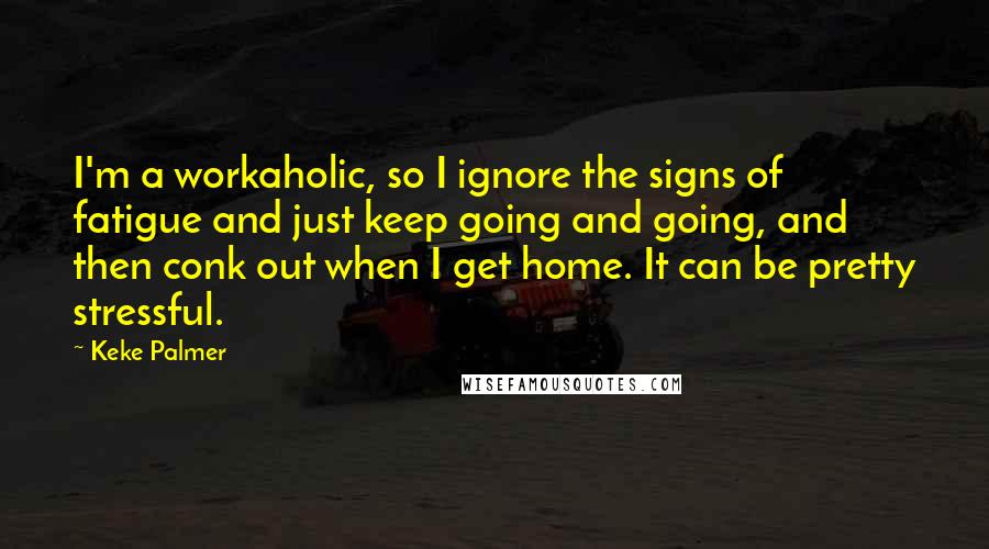 Keke Palmer Quotes: I'm a workaholic, so I ignore the signs of fatigue and just keep going and going, and then conk out when I get home. It can be pretty stressful.