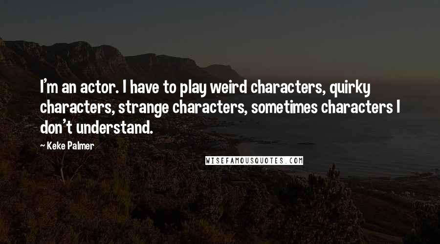 Keke Palmer Quotes: I'm an actor. I have to play weird characters, quirky characters, strange characters, sometimes characters I don't understand.