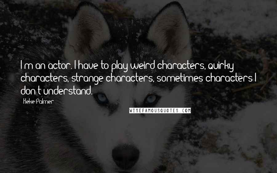 Keke Palmer Quotes: I'm an actor. I have to play weird characters, quirky characters, strange characters, sometimes characters I don't understand.