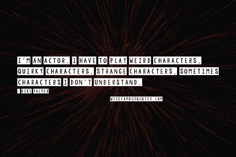 Keke Palmer Quotes: I'm an actor. I have to play weird characters, quirky characters, strange characters, sometimes characters I don't understand.