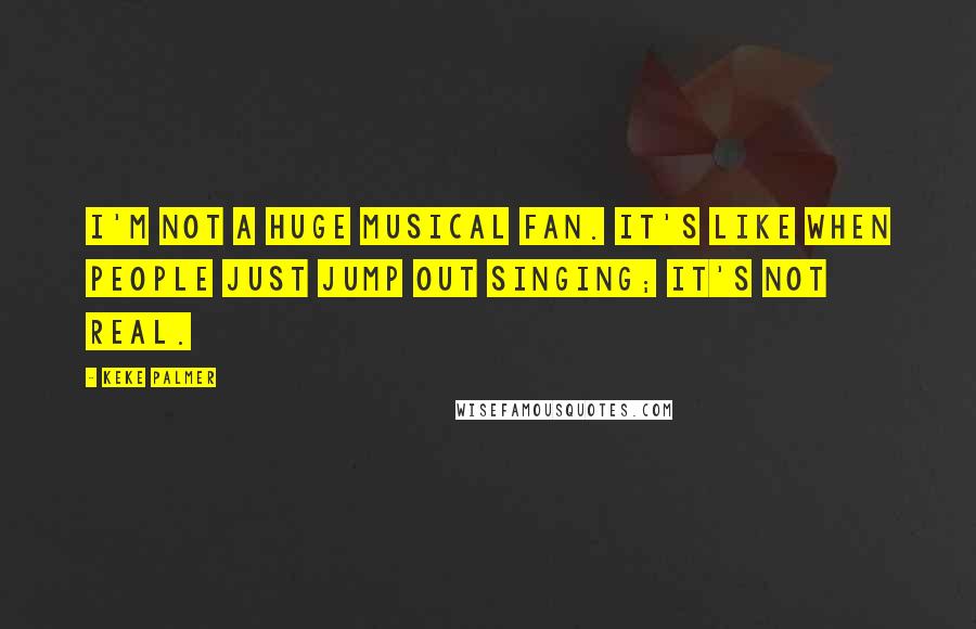 Keke Palmer Quotes: I'm not a huge musical fan. It's like when people just jump out singing; it's not real.