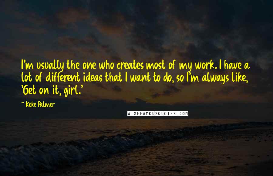 Keke Palmer Quotes: I'm usually the one who creates most of my work. I have a lot of different ideas that I want to do, so I'm always like, 'Get on it, girl.'