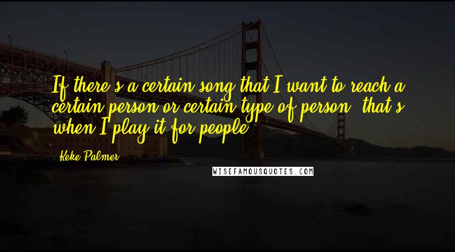 Keke Palmer Quotes: If there's a certain song that I want to reach a certain person or certain type of person, that's when I play it for people.