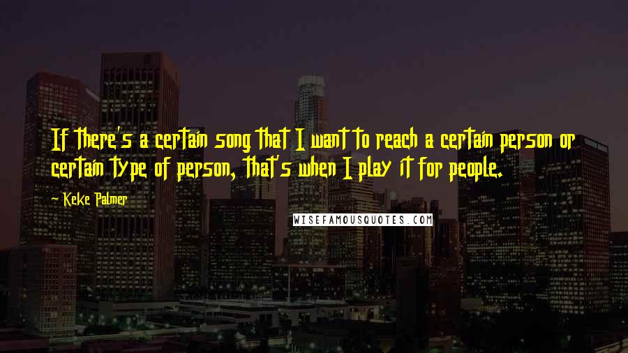 Keke Palmer Quotes: If there's a certain song that I want to reach a certain person or certain type of person, that's when I play it for people.