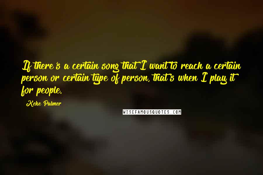 Keke Palmer Quotes: If there's a certain song that I want to reach a certain person or certain type of person, that's when I play it for people.