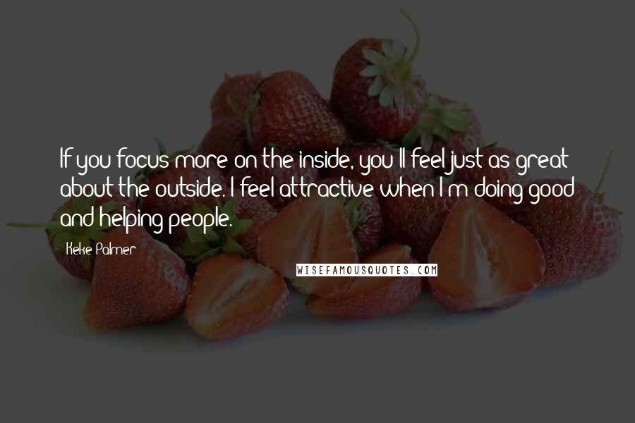 Keke Palmer Quotes: If you focus more on the inside, you'll feel just as great about the outside. I feel attractive when I'm doing good and helping people.