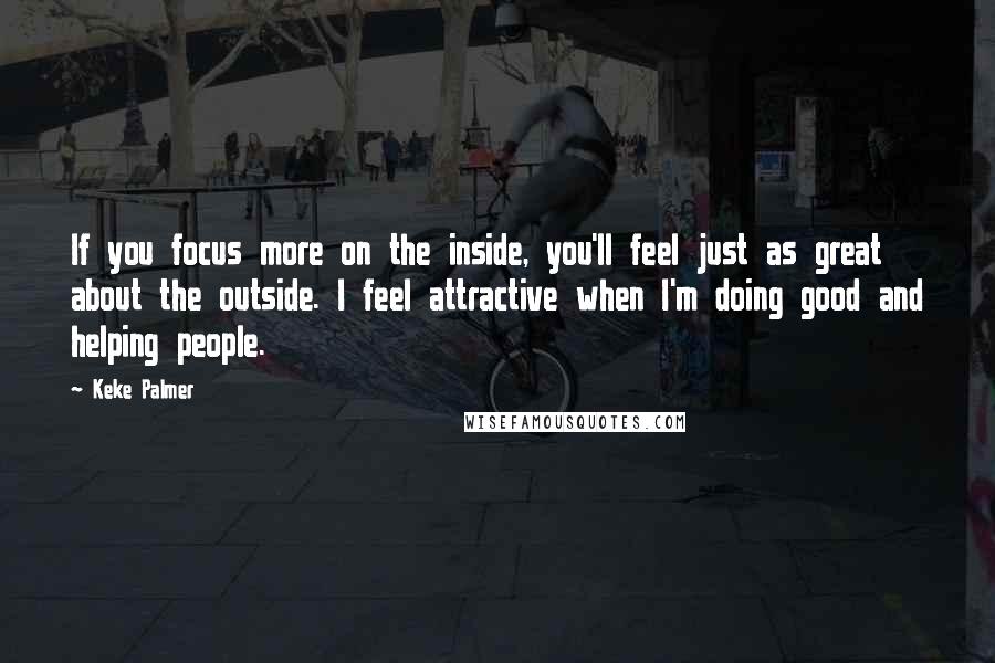 Keke Palmer Quotes: If you focus more on the inside, you'll feel just as great about the outside. I feel attractive when I'm doing good and helping people.