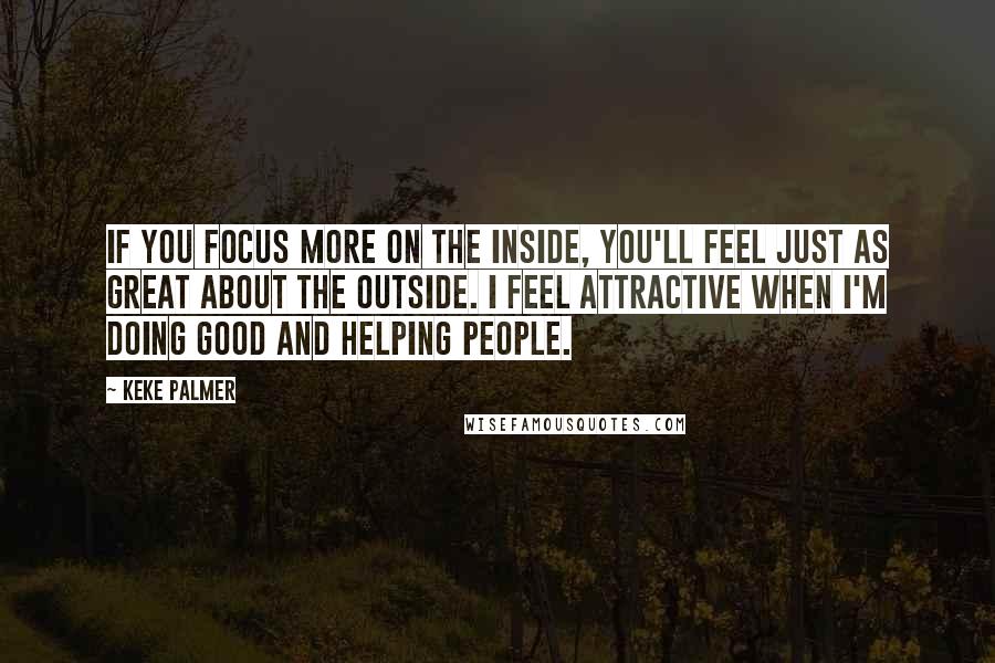 Keke Palmer Quotes: If you focus more on the inside, you'll feel just as great about the outside. I feel attractive when I'm doing good and helping people.