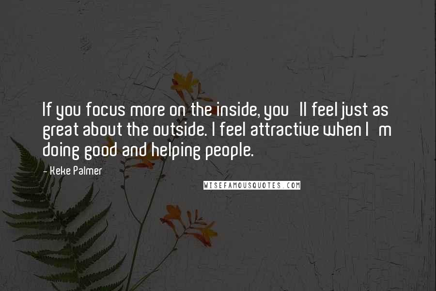 Keke Palmer Quotes: If you focus more on the inside, you'll feel just as great about the outside. I feel attractive when I'm doing good and helping people.