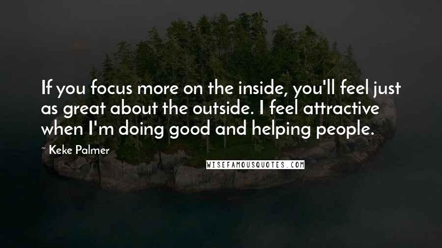 Keke Palmer Quotes: If you focus more on the inside, you'll feel just as great about the outside. I feel attractive when I'm doing good and helping people.