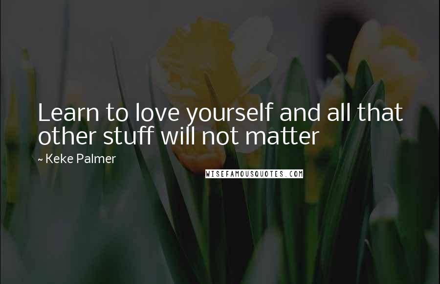 Keke Palmer Quotes: Learn to love yourself and all that other stuff will not matter
