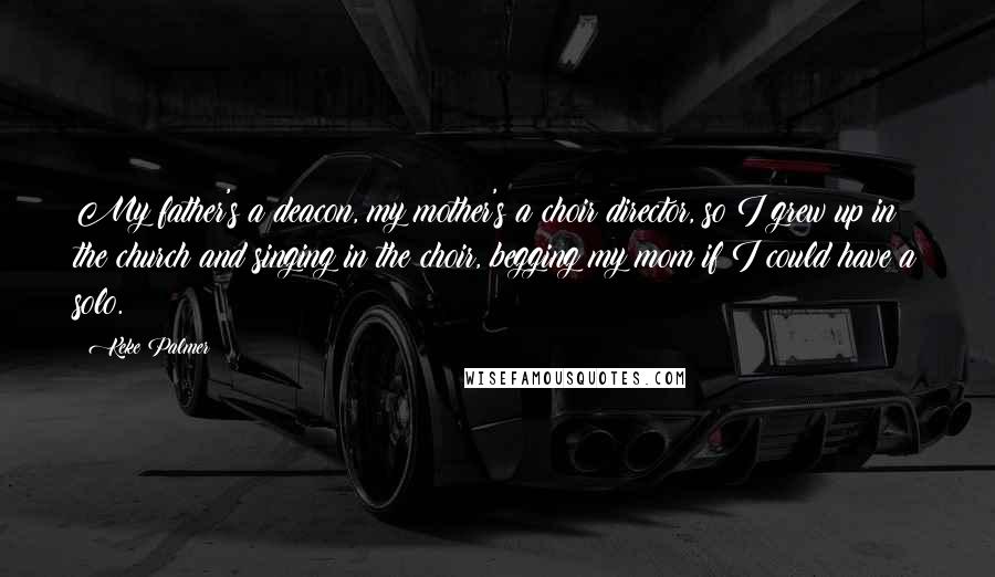 Keke Palmer Quotes: My father's a deacon, my mother's a choir director, so I grew up in the church and singing in the choir, begging my mom if I could have a solo.