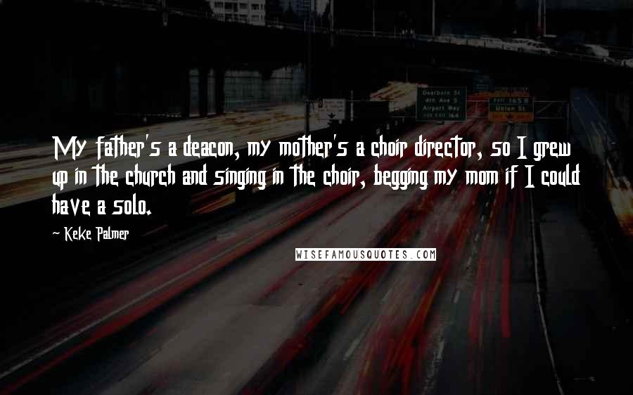 Keke Palmer Quotes: My father's a deacon, my mother's a choir director, so I grew up in the church and singing in the choir, begging my mom if I could have a solo.