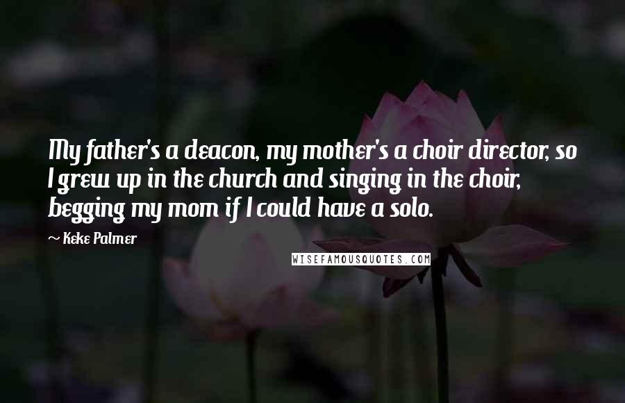 Keke Palmer Quotes: My father's a deacon, my mother's a choir director, so I grew up in the church and singing in the choir, begging my mom if I could have a solo.