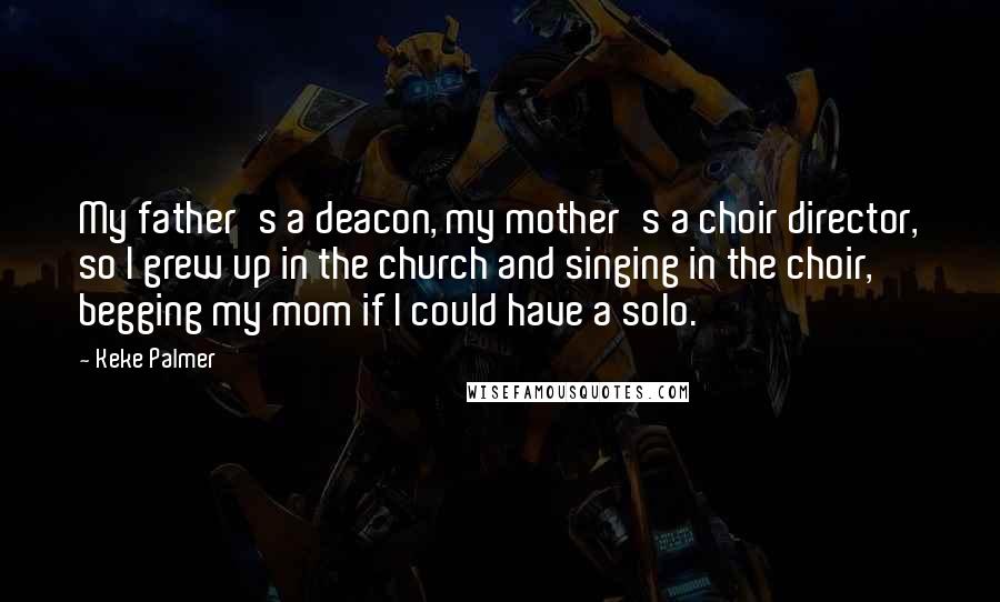 Keke Palmer Quotes: My father's a deacon, my mother's a choir director, so I grew up in the church and singing in the choir, begging my mom if I could have a solo.