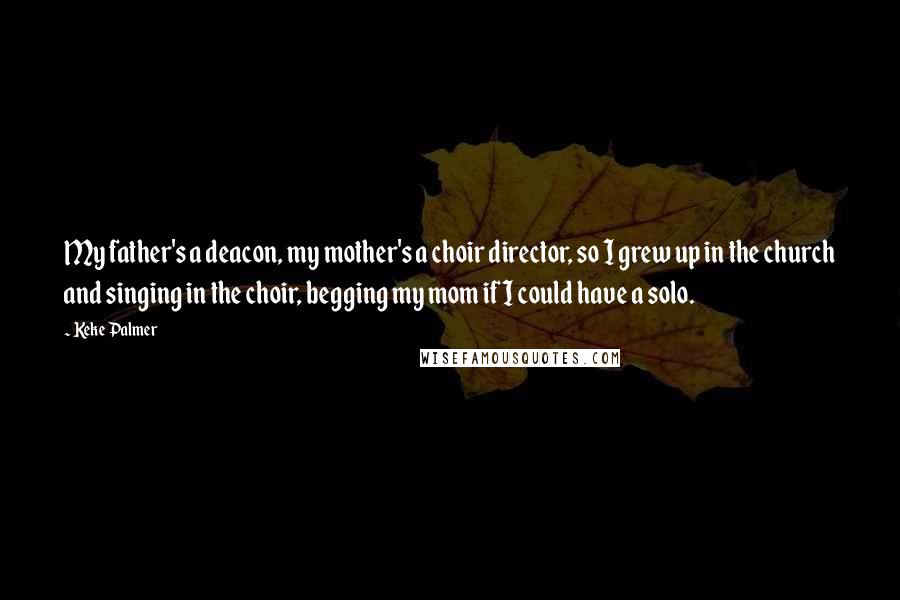 Keke Palmer Quotes: My father's a deacon, my mother's a choir director, so I grew up in the church and singing in the choir, begging my mom if I could have a solo.