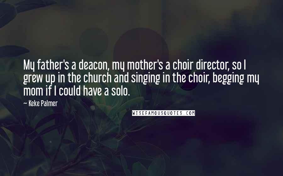 Keke Palmer Quotes: My father's a deacon, my mother's a choir director, so I grew up in the church and singing in the choir, begging my mom if I could have a solo.