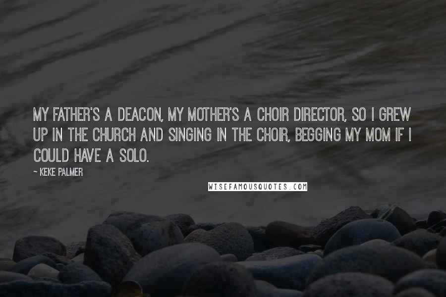 Keke Palmer Quotes: My father's a deacon, my mother's a choir director, so I grew up in the church and singing in the choir, begging my mom if I could have a solo.