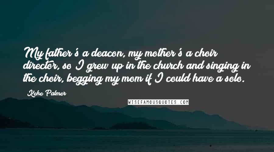 Keke Palmer Quotes: My father's a deacon, my mother's a choir director, so I grew up in the church and singing in the choir, begging my mom if I could have a solo.