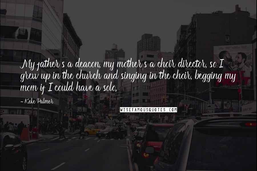 Keke Palmer Quotes: My father's a deacon, my mother's a choir director, so I grew up in the church and singing in the choir, begging my mom if I could have a solo.