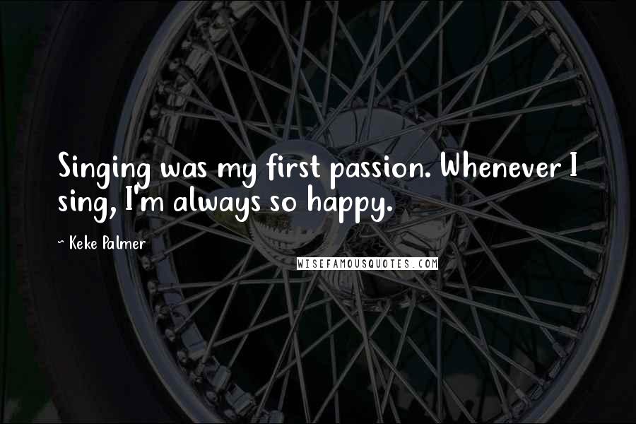 Keke Palmer Quotes: Singing was my first passion. Whenever I sing, I'm always so happy.