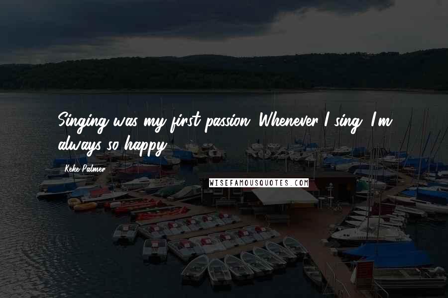 Keke Palmer Quotes: Singing was my first passion. Whenever I sing, I'm always so happy.