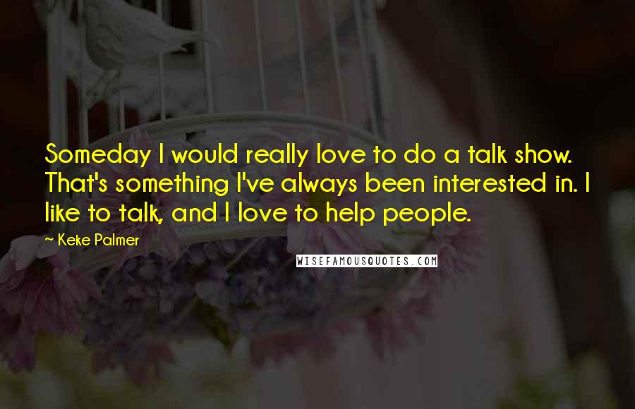 Keke Palmer Quotes: Someday I would really love to do a talk show. That's something I've always been interested in. I like to talk, and I love to help people.