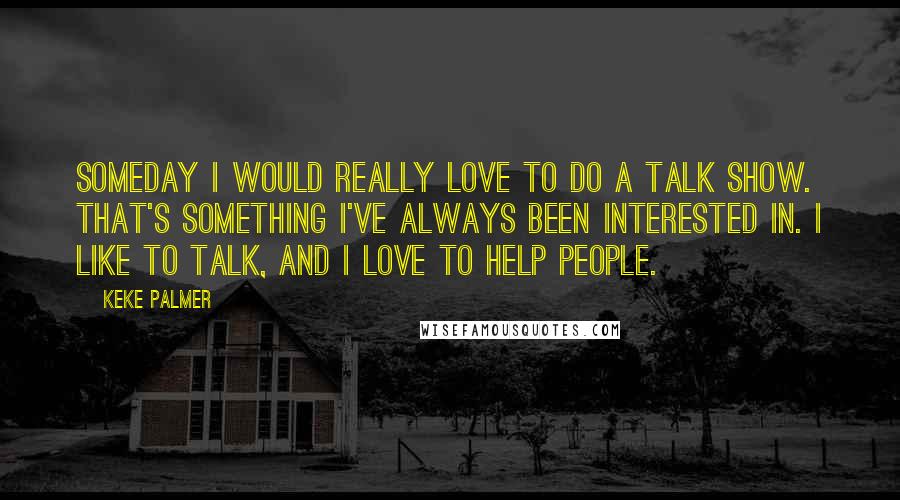 Keke Palmer Quotes: Someday I would really love to do a talk show. That's something I've always been interested in. I like to talk, and I love to help people.