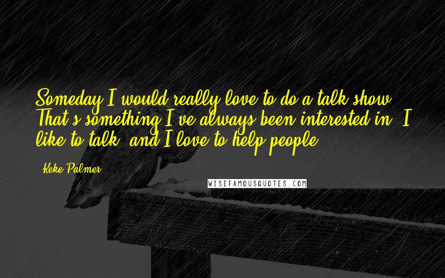 Keke Palmer Quotes: Someday I would really love to do a talk show. That's something I've always been interested in. I like to talk, and I love to help people.